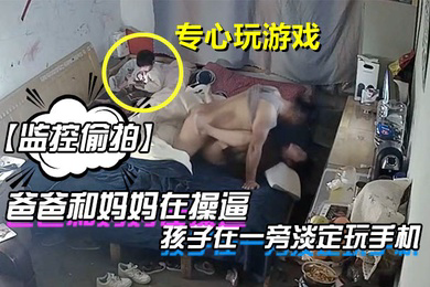 监控偷拍爸爸和妈妈在操逼孩子在一旁淡定玩手机