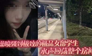 操喷骚到极致的极品女留学生,水声回荡整个房间