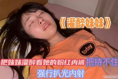 把妹妹灌醉看到她的粉红内裤把持不住兽欲偷偷的扒光妹妹无套内射