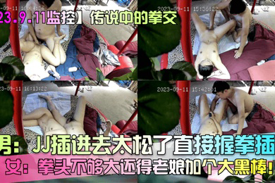 23.9.11监控传说中的拳交男JJ插进去太松了直接握拳插女拳头不够大还得老娘加个大黑棒