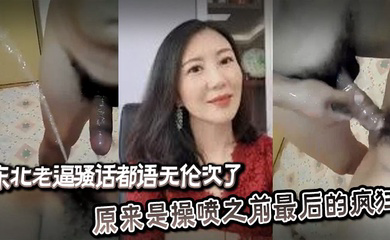 东北老逼骚话都语无伦次了,原来是操喷之前最后的疯狂