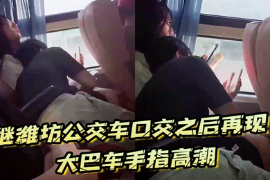 继潍坊公交车口交之后再现大巴车手指高潮现在的学生真的猛啊