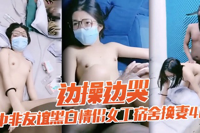 老黑太动作粗暴把眼镜妹弄疼男友生气中非友谊黑白情侣女工宿舍换妻4P边操边哭