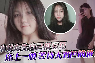 小女友先自己摸豆豆来感觉了床上一躺等待大鸡巴的进入