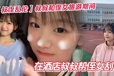 叔叔和侄女旅游期间在酒店叔叔帮侄女刮毛