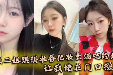 亲二姐琪琪准备化妆去酒吧约炮,让我堵在门口操了