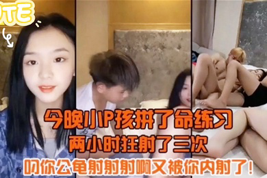 今晚小P孩拼了命的练习两小时射狂射了三次叼你龟公射射射啊又被你内射了