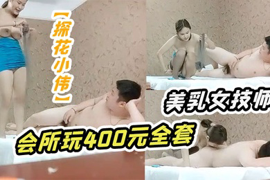 探花小伟会所玩400元全套一条龙服务的年轻美乳女技师