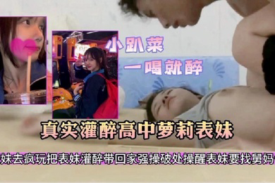 真实灌醉高中生表妹带表妹出去疯玩一天明知道表妹不会喝酒故意给表妹灌酒