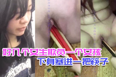 校园霸凌好几个女生欺负一个女孩脱光她衣服往下身塞进一把筷子还说可以继续塞0