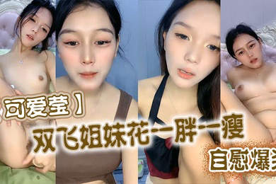 可爱莹双飞姐妹花一胖一瘦自慰爆浆
