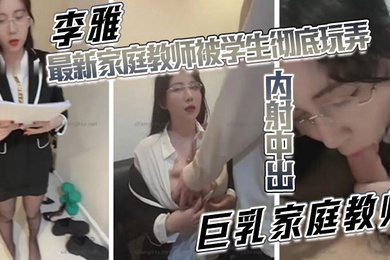 李雅家庭教师被学生彻底玩弄内射中出巨乳家庭教师