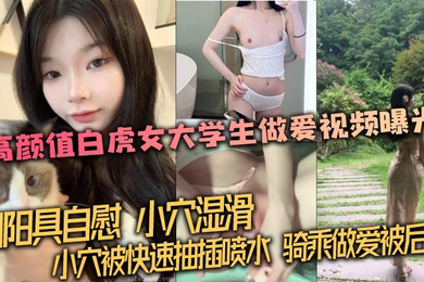 高颜值白虎女大学生做爱视频曝光,用阳具自慰,小穴湿滑。小穴被快速抽插喷水,骑乘做爱被后入!