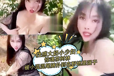 性感大奶小少妇惊魂茶树林被村里的小混混尾随扑到在野地里强干射在丝袜上