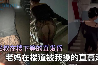 张叔在楼下等的直发昏，老妈在楼道被我操的直高潮