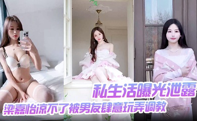 梁嘉怡凉不了被男友肆意玩弄调教自慰无套后入啪啪