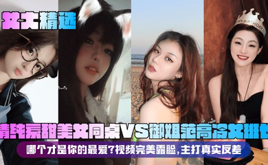 清纯系甜美女同桌VS御姐范高冷女班长!哪个才是你的最爱?视频完美露脸,主打真实反差!