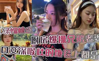厨房爆操兄弟老婆，口交深喉吐的地毯上都是。