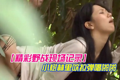 精彩野战现场记录大神公园坐等偸拍一对情侣凉亭里谈情说爱聊着聊着男的就动手了然后躲到小树林里吹拉弹唱啪啪