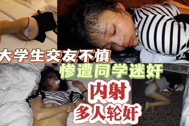 精选大学生交友不慎惨遭同学迷奸多人轮奸内射