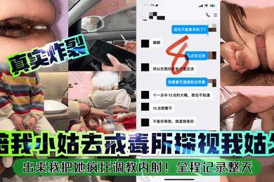 真实炸裂陪我小姑去戒毒所探视我姑父出来我把她疯狂调教内射全程记录整天