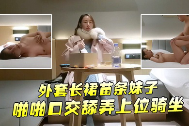 文轩探花约了个外套长裙苗条妹子啪啪口交舔弄上位骑坐后入大力抽插猛操