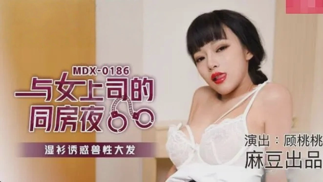 MDX0186 与女上司的同房夜 湿衫诱惑兽性大发 顾桃桃