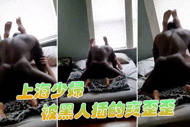上海少妇被黑人插的爽歪歪