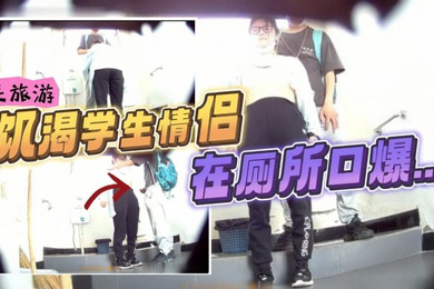 流出风景区女厕偷拍_来旅游的饥渴学生情侣在厕所口爆打飞机小哥还是个恋足癖