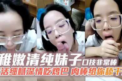 稚嫩清纯妹子口技非常棒口活细腻深情吃鸡巴肉棒给你舔干净