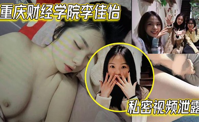 重庆财经学院李佳怡私密视频泄露 娇喘抽插火热 激情场面不看后悔