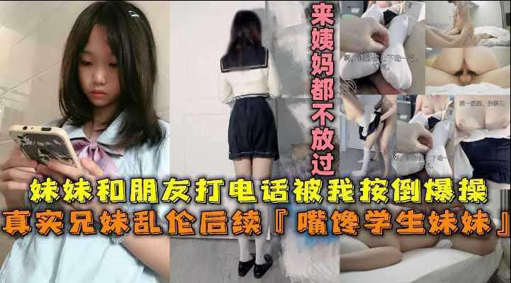 推荐真实兄妹乱伦馋嘴学生妹妹和朋友打电话被我按倒爆操