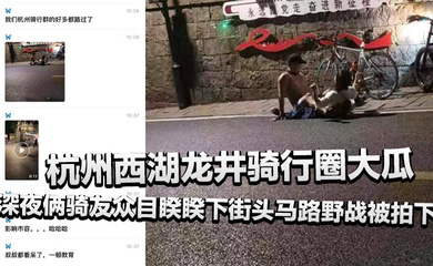 杭州西湖龙井骑行圈大瓜,深夜俩骑友众目睽睽下街头马路野战被拍下,还惊动了叔叔!