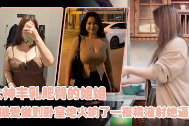 姐弟乱伦大神丰乳肥臀的姐姐爸妈不在家跟姐姐肆无忌惮的做爱从厨房做到卧室炮火响了一夜精液射她逼毛