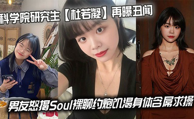 科学院研究生再曝丑闻,男友怒揭Soul裸聊约炮饥渴身体含屌求操