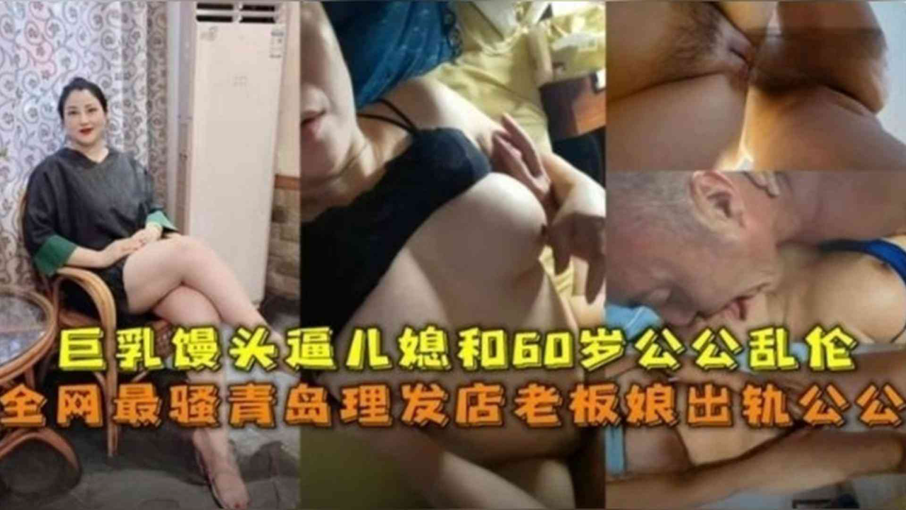 最骚青岛理发店老板娘出轨公公,巨乳馒头逼儿媳和60岁公公乱伦