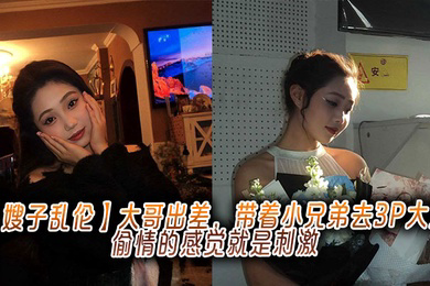 大哥出差,带着小兄弟去3P大嫂,偷情的感觉就是刺激