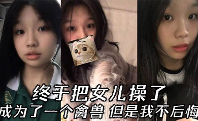 终于把女儿操了，成为了一个禽兽，但是我不后悔