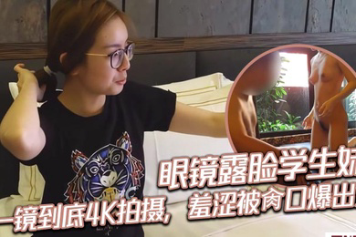 眼镜露脸学生妹,一镜到底4K拍摄,羞涩被肏口爆出货