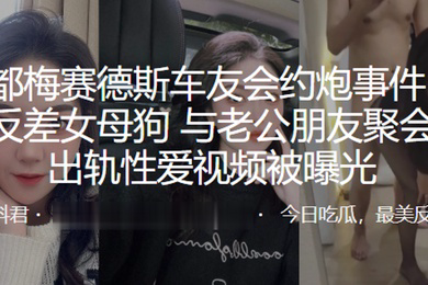 成.都梅.赛德.斯车友.会约.炮事.件极品.反差.女母狗与.老公朋.友聚会后.出轨.性爱视.频被曝光