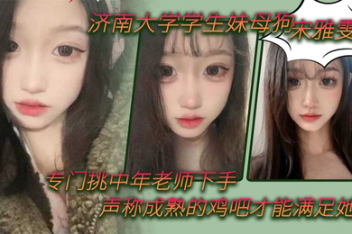 济南大学学生妹母狗宋雅雯专门挑中年老师下手声称成熟的鸡吧才能满足她