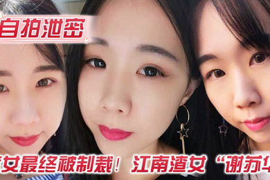自拍泄密渣女最终被制裁江南渣女谢苏华无缝衔接被前任怒曝热恋期性爱自拍