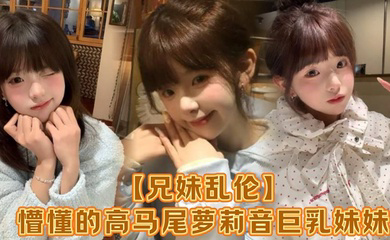 懵懂的高马尾萝莉音巨乳妹妹,爸妈外出工作,凌晨一点还未归来,妹妹在房间玩游戏,看着身体发育越来越成熟的妹妹,突然精虫在作祟,哄骗妹妹口爆加插入