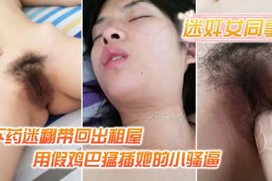 迷奸女同事小伙约美女同事吃饭_下药迷翻带回出租屋_用假鸡巴猛插她的小骚逼