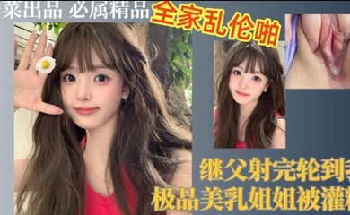 继父射完轮到我,极品美乳姐姐被灌精