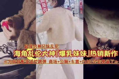 最强封神乱伦让妹妹在商场夹着跳蛋出来车震内射