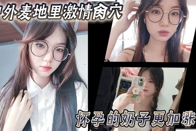 乱伦大神妹妹户外麦地里激情肏穴_怀孕的奶子更加涨大_女上位顶撞宫口内射_完全不顾里面那位的感受