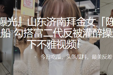拜金女陈姣脚踏多只船勾搭富二代反被灌醉操还被录下