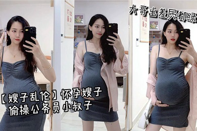 怀孕嫂子偷操公务员小叔子，大哥出差屄都绿了