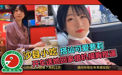 可爱短发大学生套路吃拌面,开车送她回家借机摸胸抠逼